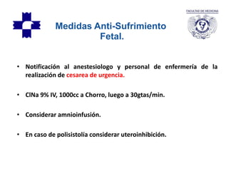• Notificación al anestesiologo y personal de enfermería de la
realización de cesarea de urgencia.
• ClNa 9% IV, 1000cc a Chorro, luego a 30gtas/min.
• Considerar amnioinfusión.
• En caso de polisistolía considerar uteroinhibición.
Medidas Anti-Sufrimiento
Fetal.
 