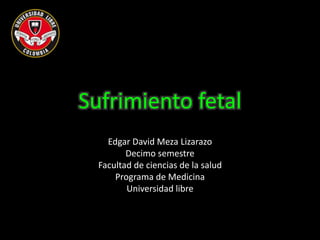 Sufrimiento fetal
Edgar David Meza Lizarazo
Decimo semestre
Facultad de ciencias de la salud
Programa de Medicina
Universidad libre
 