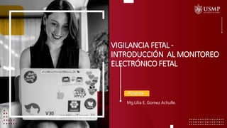 Ponente
VIGILANCIA FETAL -
INTRODUCCIÓN AL MONITOREO
ELECTRÓNICO FETAL
Mg.Lilia E. Gomez Achulle.
 