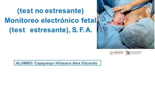 Monitoreo e“
lectrónico fetal
(test no estresante)
Monitoreo electrónico fetal
(test estresante), S. F.A.
ALUMNO: Capquequi Hilasaca Alex Eduardo
 