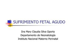 SUFRIMIENTO FETAL AGUDO

     Dra Mary Claudia Silva Oporto
    Departamento de Neonatología
  Instituto Nacional Materno Perinatal
 