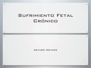 Sufrimiento Fetal
    Crónico




    Arturo Moyers
 
