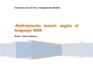 Centro San Juan de Dios - Ciempozuelos (Madrid)
«Sufrimiento moral» según el
lenguaje NNN
Norka C. Risso Espinoza
 