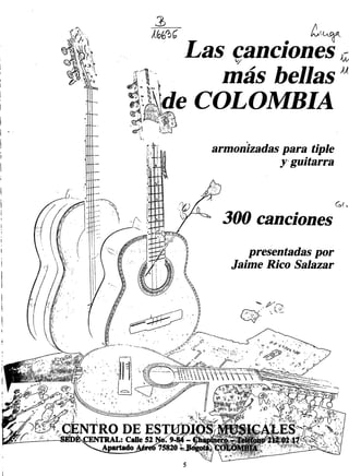 Las canciones
más bellas
de COLOMBIA
armonizadas para tiple
y guitarra
300 canciones
NTRO DE EST
CENTRAL: Calle 52
Apartado Aereó 75820
presentadas por
Jaime Rico Salazar
 