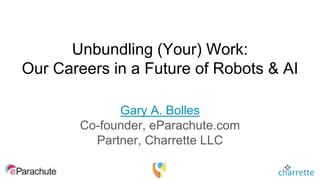 Unbundling (Your) Work:
Our Careers in a Future of Robots & AI
Gary A. Bolles
Co-founder, eParachute.com
Partner, Charrette LLC
 