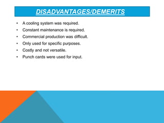DISADVANTAGES/DEMERITS
• A cooling system was required.
• Constant maintenance is required.
• Commercial production was difficult.
• Only used for specific purposes.
• Costly and not versatile.
• Punch cards were used for input.
 