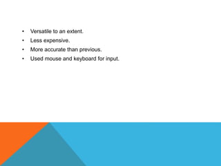 • Versatile to an extent.
• Less expensive.
• More accurate than previous.
• Used mouse and keyboard for input.
 
