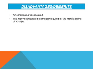 DISADVANTAGES/DEMERITS
• Air conditioning was required.
• The highly sophisticated technology required for the manufacturing
of IC chips.
 