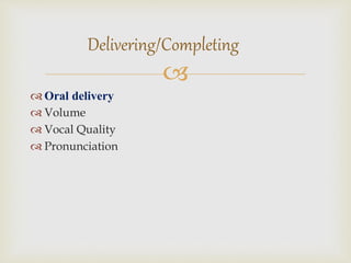 
 Oral delivery
 Volume
 Vocal Quality
 Pronunciation
Delivering/Completing
 