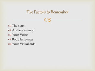 
 The start
 Audience mood
 Your Voice
 Body language
 Your Visual aids
Five Factors to Remember
 