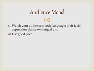 
 Watch your audience’s body language; their facial
expression,glance exchanged etc.
 Use good pace
Audience Mood
 