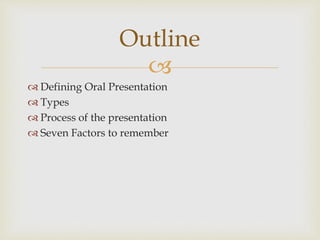 
 Defining Oral Presentation
 Types
 Process of the presentation
 Seven Factors to remember
Outline
 
