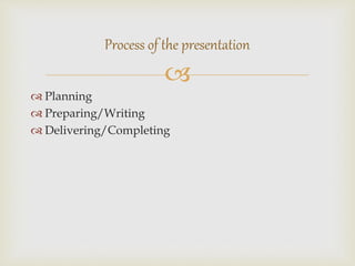 
 Planning
 Preparing/Writing
 Delivering/Completing
Process of the presentation
 