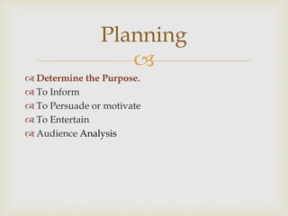 
 Determine the Purpose.
 To Inform
 To Persuade or motivate
 To Entertain
 Audience Analysis
Planning
 