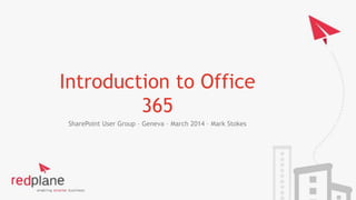 Introduction to Office
365
SharePoint User Group – Geneva – March 2014 – Mark Stokes
 