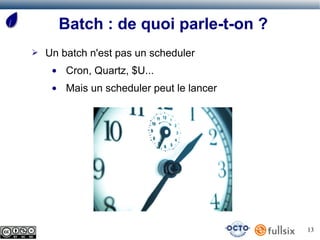 Batch : de quoi parle-t-on ?
➢   Un batch n'est pas un scheduler
     ●   Cron, Quartz, $U...
     ●   Mais un scheduler peut le lancer




                                            13
 