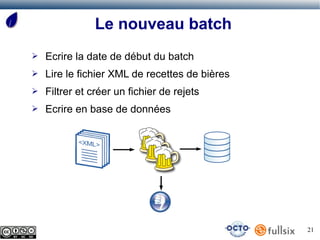Le nouveau batch
➢   Ecrire la date de début du batch
➢   Lire le fichier XML de recettes de bières
➢   Filtrer et créer un fichier de rejets
➢   Ecrire en base de données




                                                21
 