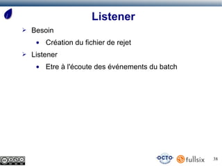 Listener
➢   Besoin
     ●   Création du fichier de rejet
➢   Listener
     ●   Etre à l'écoute des événements du batch




                                                   38
 
