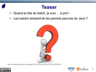 Teaser
  ➢      Quand je fais du batch, je suis ... à poil !
  ➢      Les batchs seraient-ils les parents pauvres de Java ?




http://www.flickr.com/photos/crystaljingsr/3914729343/sizes/o/in/set-72157622354789320/


                                                                                          6
 