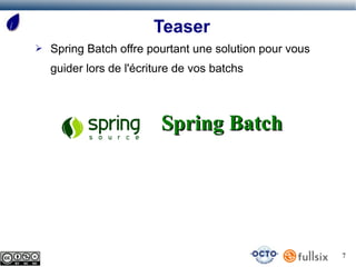 Teaser
➢   Spring Batch offre pourtant une solution pour vous
    guider lors de l'écriture de vos batchs



                          Spring Batch




                                                         7
 