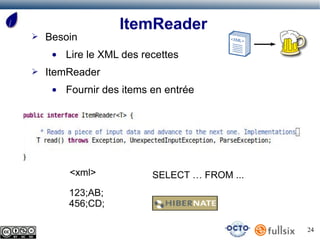 ItemReader
➢   Besoin
     ●   Lire le XML des recettes
➢   ItemReader
     ●   Fournir des items en entrée




         <xml>             SELECT … FROM ...
         123;AB;
         456;CD;

                                               24
 