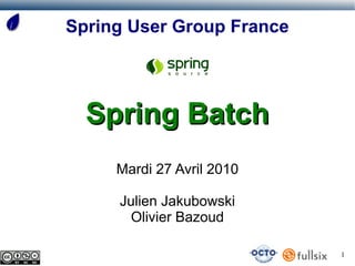 Spring User Group France




  Spring Batch
     Mardi 27 Avril 2010

     Julien Jakubowski
       Olivier Bazoud

                           1
 