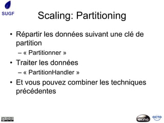 SUGF
              Scaling: Partitioning
  • Répartir les données suivant une clé de
    partition
       – « Partitionner »
  • Traiter les données
       – « PartitionHandler »
  • Et vous pouvez combiner les techniques
    précédentes
 