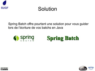 SUGF
                        Solution

   Spring Batch offre pourtant une solution pour vous guider
   lors de l’écriture de vos batchs en Java
 