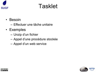 SUGF                      Tasklet

  • Besoin
       – Effectuer une tâche unitaire
  • Exemples
       – Unzip d’un fichier
       – Appel d’une procédure stockée
       – Appel d’un web service
 