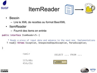 SUGF
                     ItemReader
  • Besoin
       – Lire le XML de recettes au format BeerXML
  • ItemReader
       – Fournit des items en entrée




                <xml>                    SELECT ... FROM ...

                123;AB;
                456;CD;
 