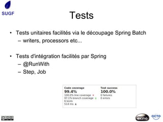 SUGF
                           Tests
  • Tests unitaires facilités via le découpage Spring Batch
     – writers, processors etc...

  • Tests d'intégration facilités par Spring
     – @RunWith
     – Step, Job
 