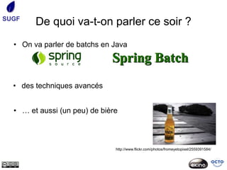 SUGF
        De quoi va-t-on parler ce soir ?
  • On va parler de batchs en Java




  • des techniques avancés


  • … et aussi (un peu) de bière



                               http://www.flickr.com/photos/fromeyetopixel/2559391584/
 