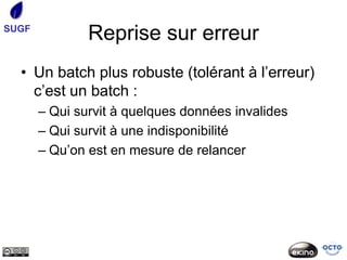 SUGF
               Reprise sur erreur
  • Un batch plus robuste (tolérant à l’erreur)
    c’est un batch :
       – Qui survit à quelques données invalides
       – Qui survit à une indisponibilité
       – Qu’on est en mesure de relancer
 