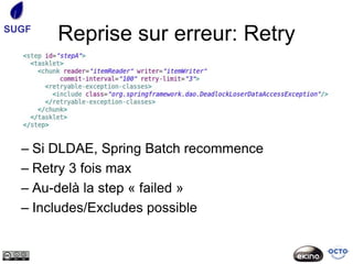 SUGF
       Reprise sur erreur: Retry




  – Si DLDAE, Spring Batch recommence
  – Retry 3 fois max
  – Au-delà la step « failed »
  – Includes/Excludes possible
 