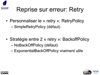 SUGF
          Reprise sur erreur: Retry
  • Personnaliser le « retry »: RetryPolicy
       – SimpleRetryPolicy (défaut)


  • Stratégie entre 2 « retry »: BackoffPolicy
       – NoBackOffPolicy (défaut)
       – ExponentialBackOffPolicy vraiment utile
 