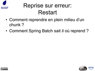SUGF       Reprise sur erreur:
                Restart
  • Comment reprendre en plein milieu d’un
    chunk ?
  • Comment Spring Batch sait il où reprend ?
 