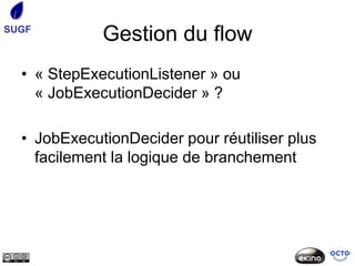 SUGF
             Gestion du flow
  • « StepExecutionListener » ou
    « JobExecutionDecider » ?

  • JobExecutionDecider pour réutiliser plus
    facilement la logique de branchement
 