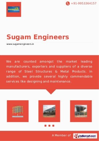 +91-9953364157
A Member of
Sugam Engineers
www.sugamengineers.in
We are counted amongst the market leading
manufacturers, exporters and suppliers of a diverse
range of Steel Structures & Metal Products. In
addition, we provide several highly commendable
services like designing and maintenance.
 