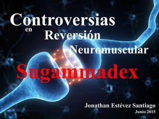 Sugammadex
Controversiasen
Jonathan Estévez Santiago
Junio 2015
.
Reversión
Neuromuscular
 