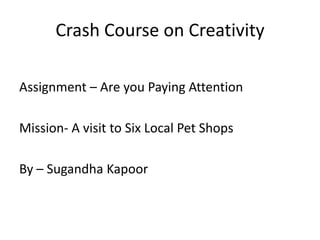 Crash Course on Creativity

Assignment – Are you Paying Attention

Mission- A visit to Six Local Pet Shops

By – Sugandha Kapoor
 