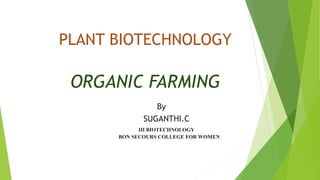 PLANT BIOTECHNOLOGY
ORGANIC FARMING
By
SUGANTHI.C
III BIOTECHNOLOGY
BON SECOURS COLLEGE FOR WOMEN
 