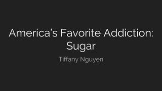 America’s Favorite Addiction:
Sugar
Tiffany Nguyen
 