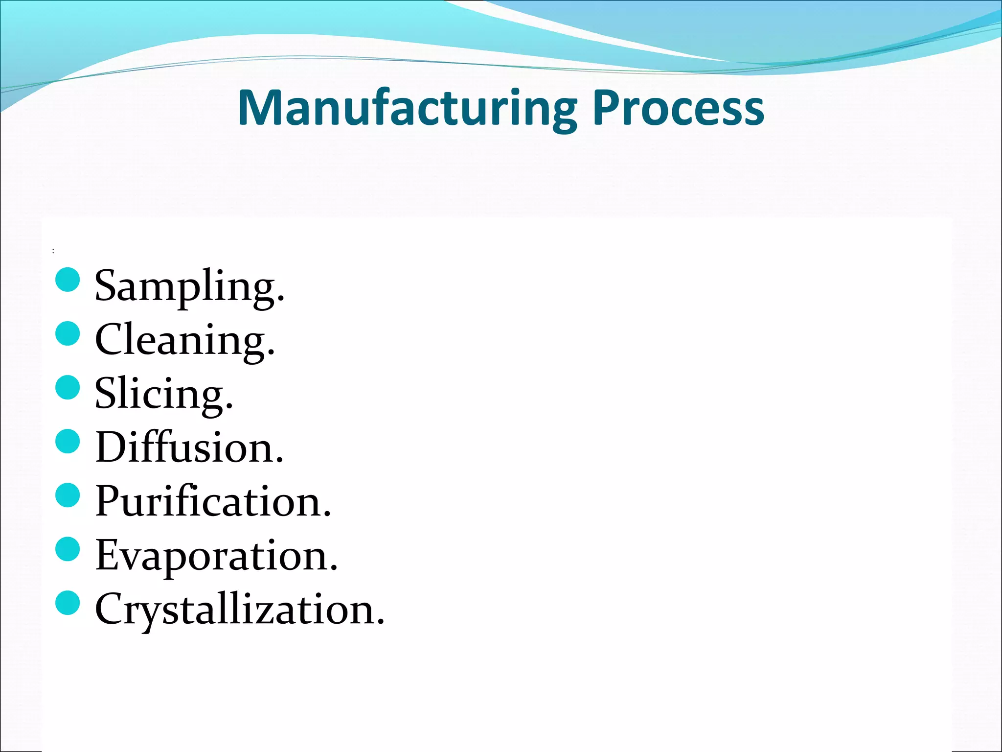 Manufacturing Process
:
Sampling.
Cleaning.
Slicing.
Diffusion.
Purification.
Evaporation.
Crystallization.
 