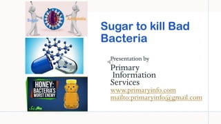 Sugar to kill Bad
Bacteria
Presentation by
Primary
Information
Services
www.primaryinfo.com
mailto:primaryinfo@gmail.com
 