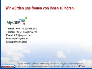 Wir würden uns freuen von Ihnen zu hören. Telefon : +49 711 50887827-0 Telefax : +49 711 50887827-9 E-Mail : info@mycrm.de Web : www.mycrm.de Skype : mycrm.sales Start > Vorteile > Editionen > Marketing > Vertrieb > Analyse > Zusammenarbeit > Kundenservice  > Anpassungen > Mobilität > Kunden > Highlights MyCRM >  Ende 