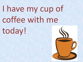 I have my cup of
coffee with me
today!
 