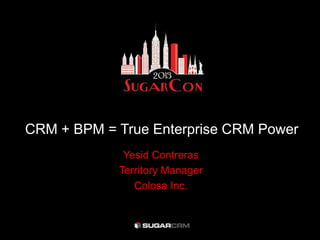 CRM + BPM = True Enterprise CRM Power
Yesid Contreras
Territory Manager
Colosa Inc.
 