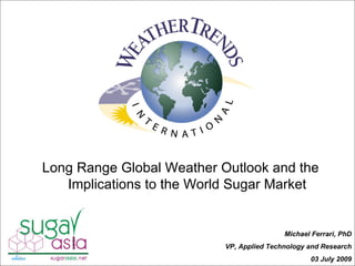 Long Range Global Weather Outlook and the
   Implications to the World Sugar Market


                                           Michael Ferrari, PhD
                           VP, Applied Technology and Research
                                                  03 July 2009
 