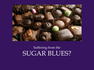 Suffering from the

SUGAR BLUES?
 