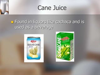 Cane Juice


Found in liquors like cachaca and is
used as a beverage

 